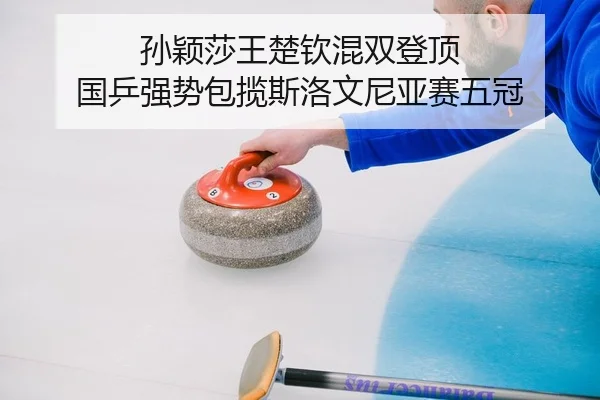 孙颖莎王楚钦混双登顶 国乒强势包揽斯洛文尼亚赛五冠