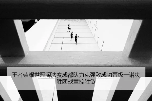 王者荣耀世冠淘汰赛成都队力克强敌成功晋级一诺决胜团战掌控胜负